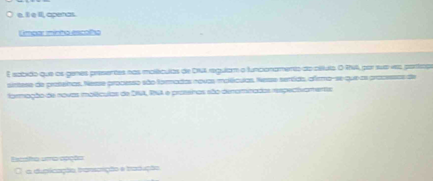 I, operas. 
Limpar minto escolho 
É satado que os ganes presertes nos meléculas de BMI ragulam o funceramento do célulo O-RW, par sua vs paraço 
sirteso de proteiras, Nesse processo são foraradas novas melécuas. Name sertida, afemo-se que os pressssas de 
formação da rovas melêculas de 2M, IA e proseiras são denammadas respecivan enta 
Escai urra apçãs 
O a duplcação transoição e tradução