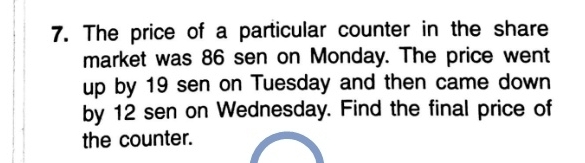 The price of a particular counter in the share 
market was 86 sen on Monday. The price went 
up by 19 sen on Tuesday and then came down 
by 12 sen on Wednesday. Find the final price of 
the counter.