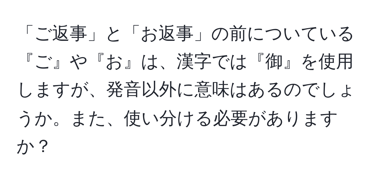 「ご返事」と「お返事」の前についている『ご』や『お』は、漢字では『御』を使用しますが、発音以外に意味はあるのでしょうか。また、使い分ける必要がありますか？