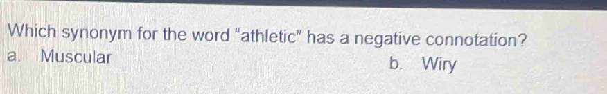 Which synonym for the word “athletic” has a negative connotation?
a. Muscular b. Wiry