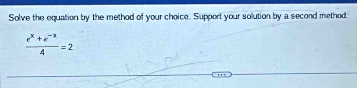 Solve the equation by the method of your choice. Support your solution by a second method.
 (e^x+e^(-x))/4 =2