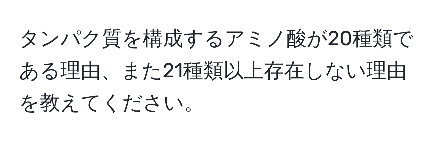 タンパク質を構成するアミノ酸が20種類である理由、また21種類以上存在しない理由を教えてください。