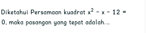 Diketahui Persamaan kuadrat x^2-x-12=
0, maka pasangan yang tepat adalah....