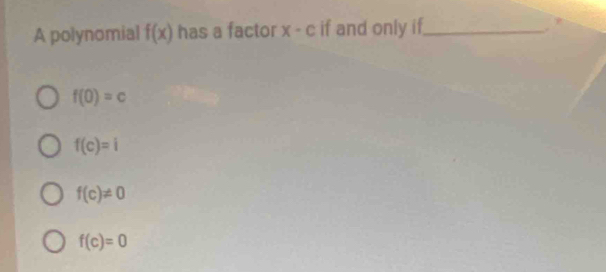 A polynomial f(x) has a factor x-c if and only if_

f(0)=c
f(c)=i
f(c)!= 0
f(c)=0