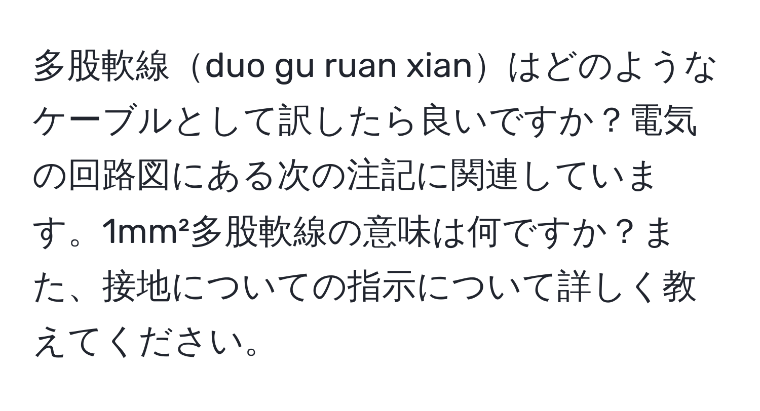 多股軟線duo gu ruan xianはどのようなケーブルとして訳したら良いですか？電気の回路図にある次の注記に関連しています。1mm²多股軟線の意味は何ですか？また、接地についての指示について詳しく教えてください。