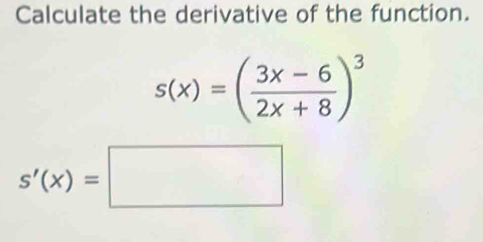 Calculate the derivative of the function.
s(x)=( (3x-6)/2x+8 )^3
s'(x)=□