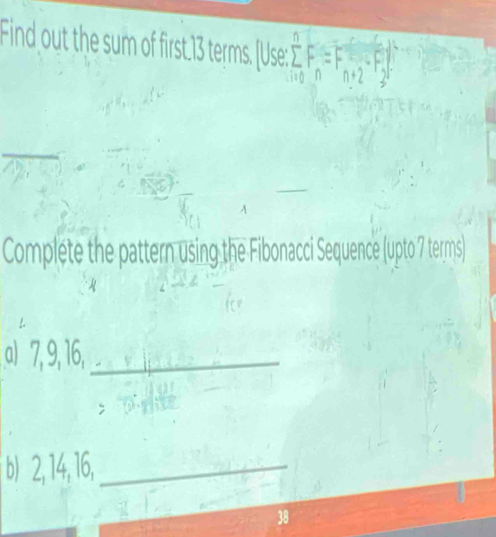 Find out the sum of first 13 terms. [Use: sumlimits _(i=0)^nF_n=F_n+2· F_2
Complete the pattern using the Fibonacci Sequence (upto 7 terms) 
2 
a) 7, 9, 16,_ 
b) 2, 14, 16,_
38