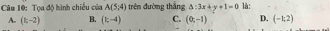 Tọa độ hình chiếu của A(5;4) trên đường thắng △ :3x+y+1=0 là:
A. (1;-2) B. (1;-4) C. (0;-1) D. (-1;2)