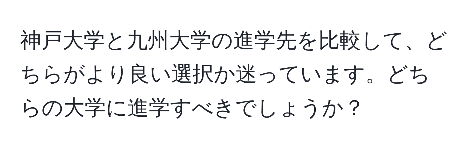 神戸大学と九州大学の進学先を比較して、どちらがより良い選択か迷っています。どちらの大学に進学すべきでしょうか？