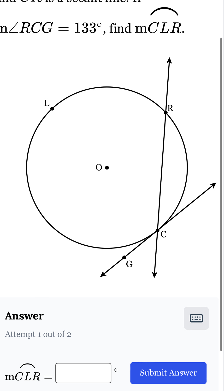 n∠ RCG=133° , find
moverline CLR.
Answer 
Attempt 1 out of 2
moverline CLR=□° Submit Answer