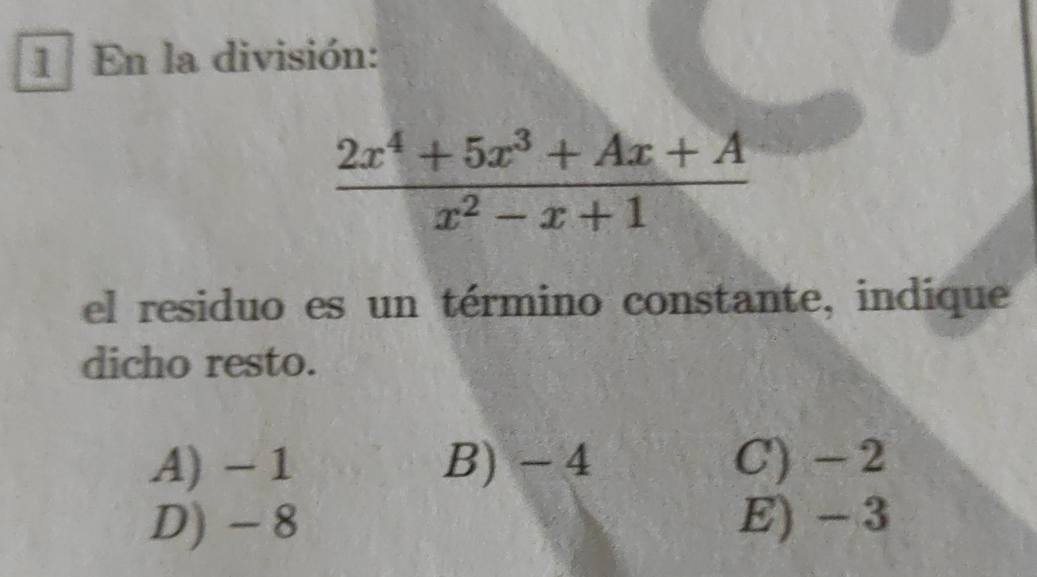 En la división:
 (2x^4+5x^3+Ax+A)/x^2-x+1 
el residuo es un término constante, indique
dicho resto.
A) - 1 B) - 4 C) -2
D) - 8 E) - 3