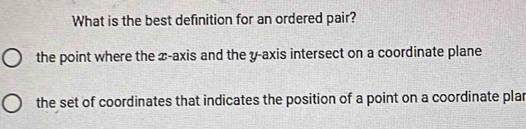 What is the best definition for an ordered pair?
the point where the x-axis and the y-axis intersect on a coordinate plane
the set of coordinates that indicates the position of a point on a coordinate plar