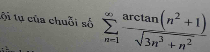 ội tụ của chuỗi số sumlimits _(n=1)^(∈fty) (arctan (n^2+1))/sqrt(3n^3+n^2) 