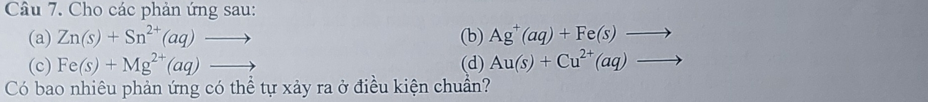 Cho các phản ứng sau: 
(a) Zn(s)+Sn^(2+)(aq)to (b) Ag^+(aq)+Fe(s)to
(c) Fe(s)+Mg^(2+)(aq)to (d) Au(s)+Cu^(2+)(aq)to
Có bao nhiêu phản ứng có thể tự xảy ra ở điều kiện chuẩn?