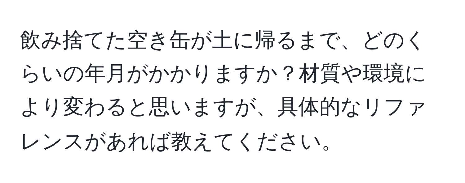 飲み捨てた空き缶が土に帰るまで、どのくらいの年月がかかりますか？材質や環境により変わると思いますが、具体的なリファレンスがあれば教えてください。