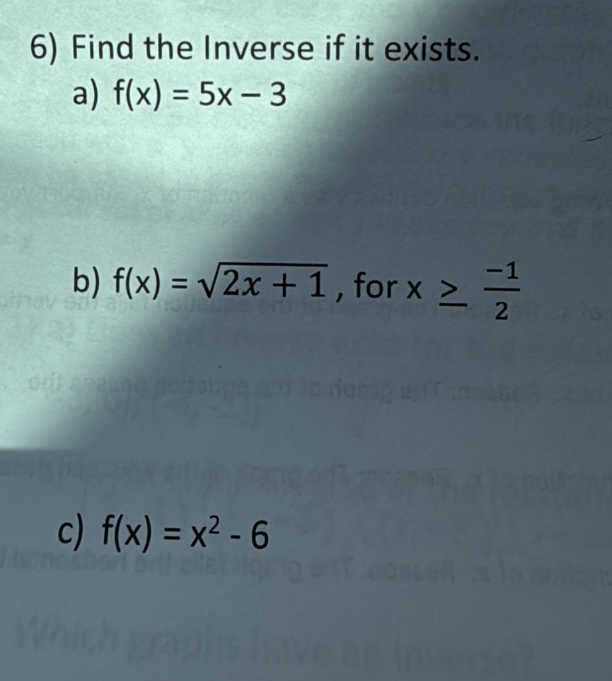 Find the Inverse if it exists. 
a) f(x)=5x-3
b) f(x)=sqrt(2x+1) , for x≥  (-1)/2 
c) f(x)=x^2-6