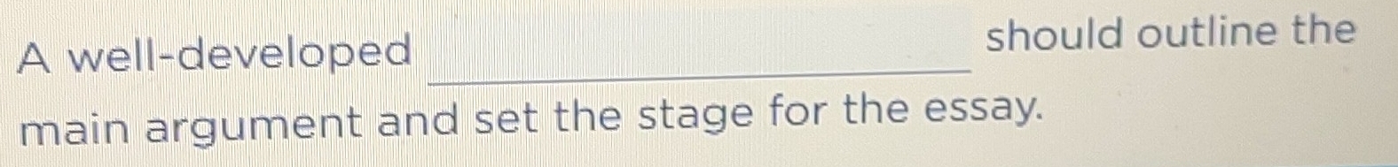 A well-developed_ 
should outline the 
main argument and set the stage for the essay.