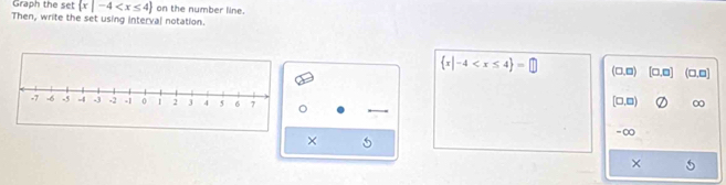 Graph the set  x|-4 on the number line.
Then, write the set using interval notation.
 x|-4 (□ ,□ ) [□ ,□ ] (□ ,□ )
[□,□) ∞
-∞
×
×