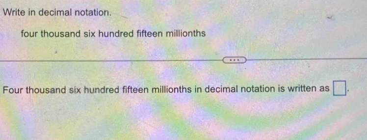 Write in decimal notation. 
four thousand six hundred fifteen millionths 
Four thousand six hundred fifteen millionths in decimal notation is written as