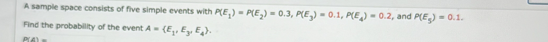 A sample space consists of five simple events with P(E_1)=P(E_2)=0.3, P(E_3)=0.1, P(E_4)=0.2 , and P(E_5)=0.1. 
Find the probability of the event A= E_1,E_3,E_4.
P(A)=