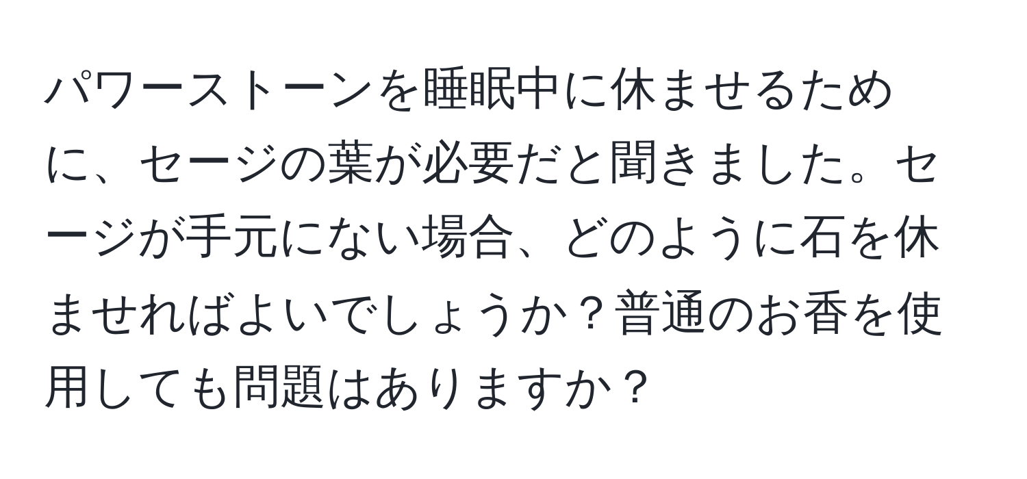 パワーストーンを睡眠中に休ませるために、セージの葉が必要だと聞きました。セージが手元にない場合、どのように石を休ませればよいでしょうか？普通のお香を使用しても問題はありますか？