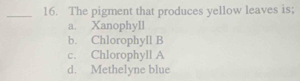 The pigment that produces yellow leaves is;
a. Xanophyll
b. Chlorophyll B
c. Chlorophyll A
d. Methelyne blue