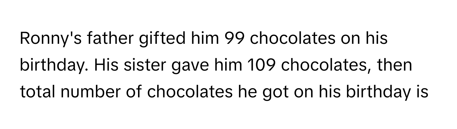 Ronny's father gifted him 99 chocolates on his birthday. His sister gave him 109 chocolates, then total number of chocolates he got on his birthday is