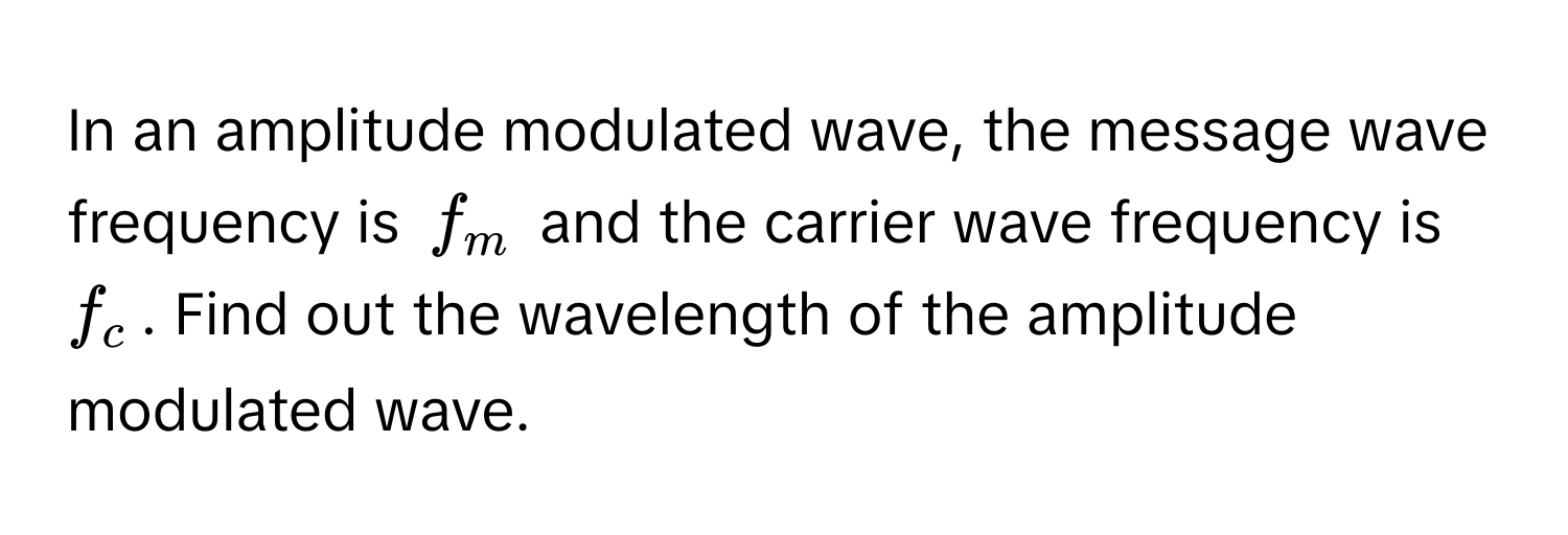 In an amplitude modulated wave, the message wave frequency is $f_m$ and the carrier wave frequency is $f_c$. Find out the wavelength of the amplitude modulated wave.