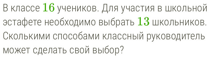 В классе 16 учеников. Для участия в школьной 
эстафете необходимо выбрать 13 школьников. 
Сколькими способами классный руководитель 
Может сделать свой выбор?