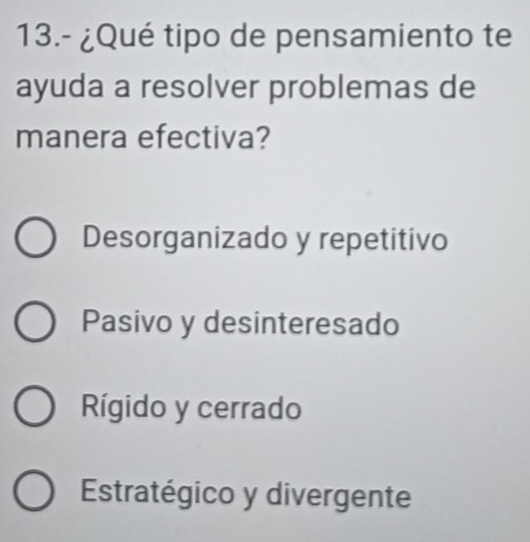 13.- ¿Qué tipo de pensamiento te
ayuda a resolver problemas de
manera efectiva?
Desorganizado y repetitivo
Pasivo y desinteresado
Rígido y cerrado
Estratégico y divergente