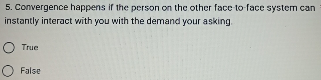 Convergence happens if the person on the other face-to-face system can
instantly interact with you with the demand your asking.
True
False