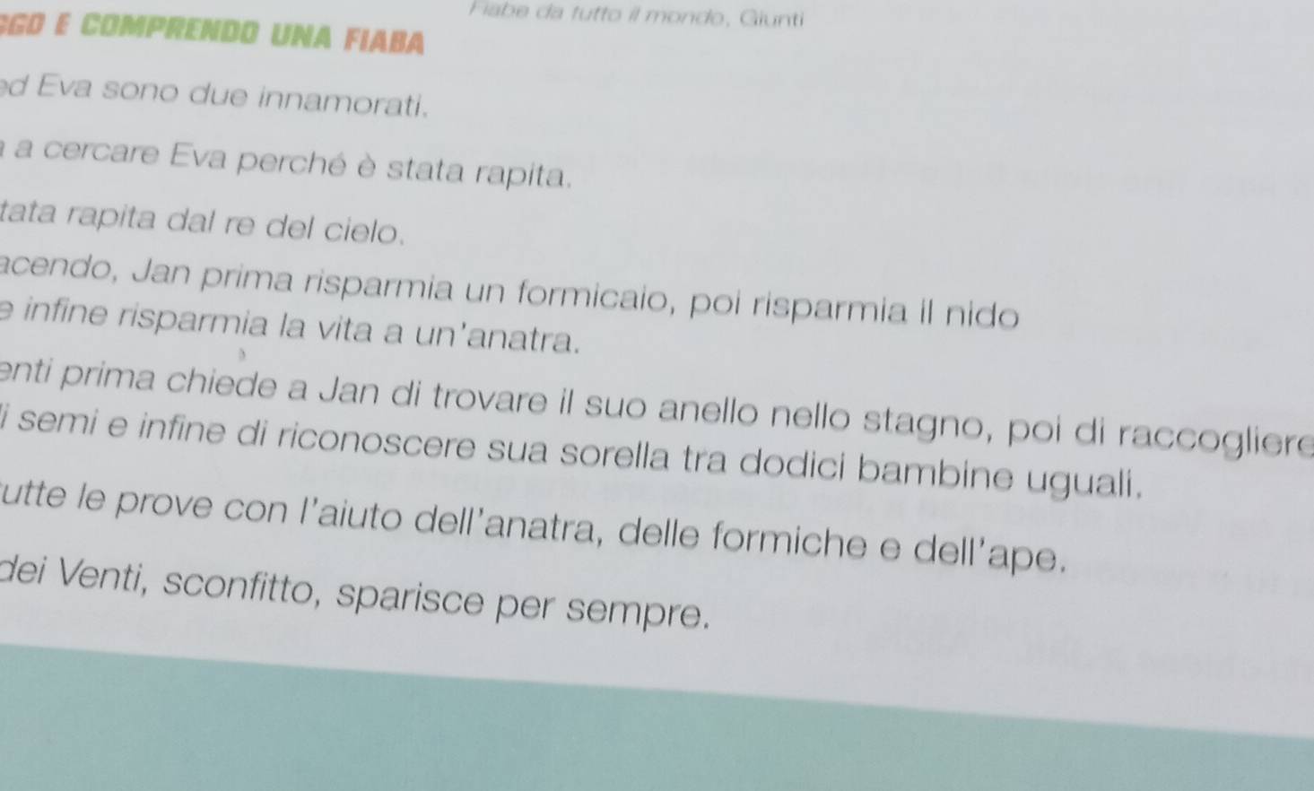 Fiabe da tutto il mondo, Giunti 
SGO E Comprendo una fiaba 
d Eva sono due innamorati. 
à a cercare Eva perché è stata rapita. 
tata rapita dal re del cielo. 
acendo, Jan prima risparmia un formicaio, poi risparmia il nido 
e infine risparmia la vita a un'anatra. 
enti prima chiede a Jan di trovare il suo anello nello stagno, poi di raccogliere 
i semi e infine di riconoscere sua sorella tra dodici bambine uguali. 
utte le prove con l’aiuto dell’anatra, delle formiche e dell'ape. 
dei Venti, sconfitto, sparisce per sempre.