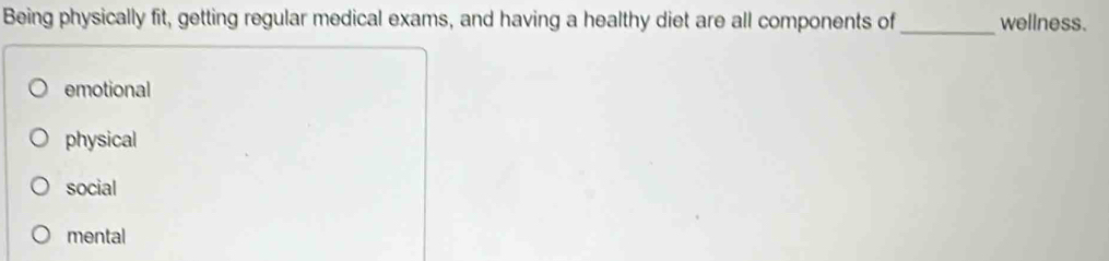 Being physically fit, getting regular medical exams, and having a healthy diet are all components of_ wellness.
emotional
physical
social
mental