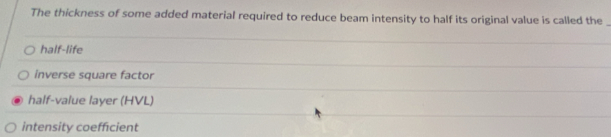 The thickness of some added material required to reduce beam intensity to half its original value is called the
half-life
inverse square factor
half-value layer (HVL)
intensity coeffcient