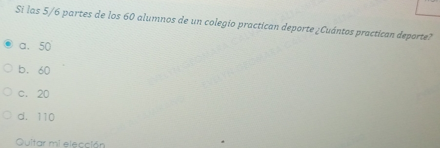 Si las 5/6 partes de los 60 alumnos de un colegio practican deporte ¿Cuántos practican deporte?
a. 50
b. 60
c. 20
d. 110
Quitar mi elección