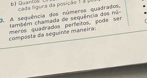 ) Quantos U 
cada figura da posição 1 a pu 
3. A sequência dos números quadrados, 
também chamada de sequência dos nú- 
meros quadrados perfeitos, pode ser 
composta da seguinte maneira: