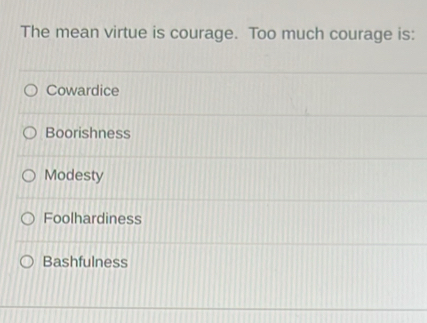 The mean virtue is courage. Too much courage is:
Cowardice
Boorishness
Modesty
Foolhardiness
Bashfulness