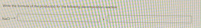 Write the formula of the product(s) for the following decomposition reaction:
NaCl □ □ □ □ □ □ □ □ □ □ □ □ □