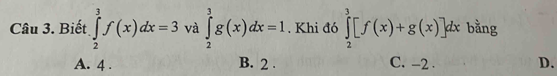 Biết ∈tlimits _2^3f(x)dx=3 và ∈tlimits _2^3g(x)dx=1. Khi đó ∈tlimits _2^3[f(x)+g(x)]dx bằng
A. 4. B. 2. C. -2. D.