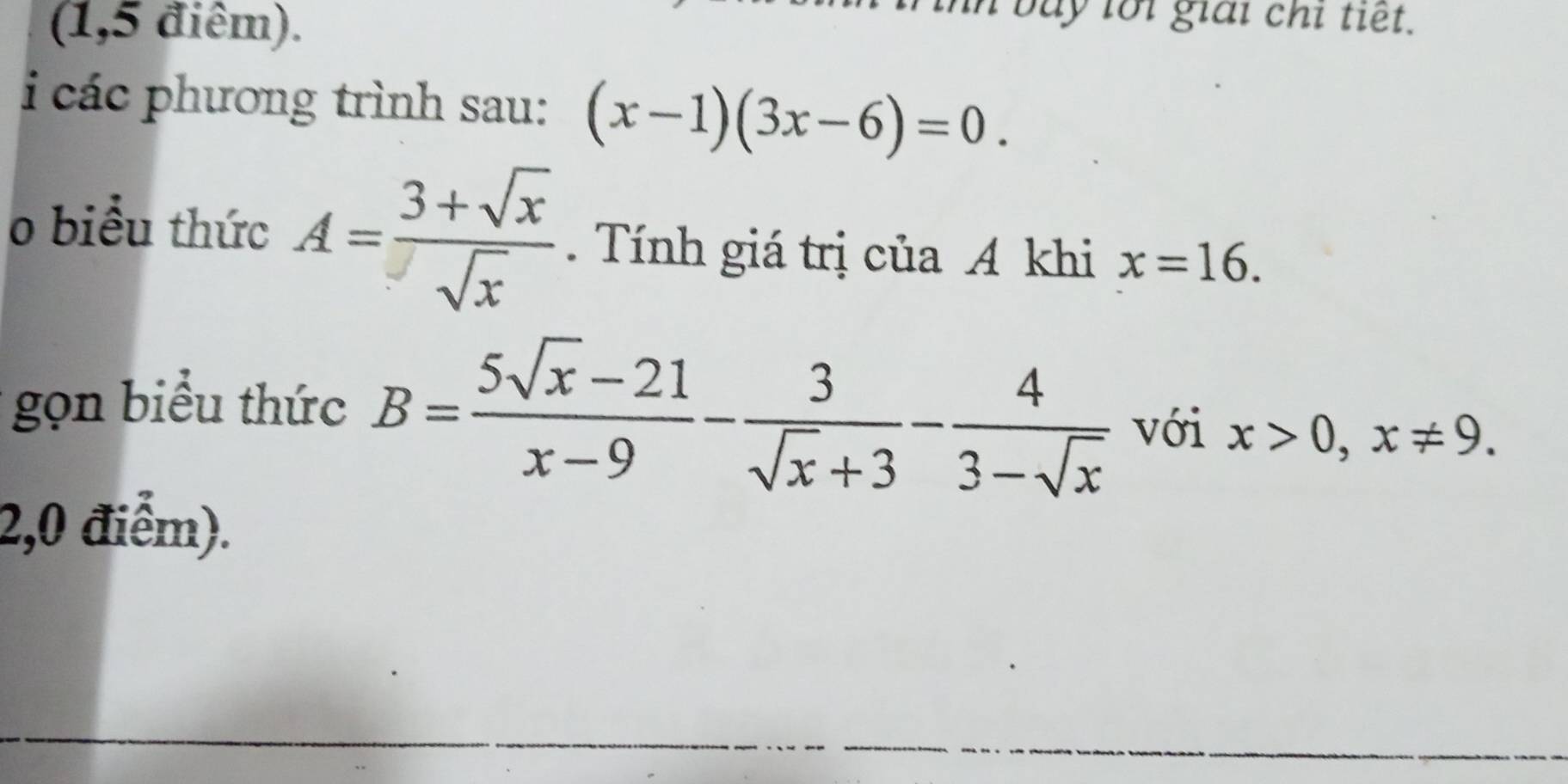 (1,5 điêm). 
: b u y lối giải chi tiết. 
i các phương trình sau: (x-1)(3x-6)=0. 
o biểu thức A= (3+sqrt(x))/sqrt(x) . Tính giá trị của A khi x=16. 
gọn biểu thức B= (5sqrt(x)-21)/x-9 - 3/sqrt(x)+3 - 4/3-sqrt(x)  với x>0, x!= 9. 
2,0 điểm).