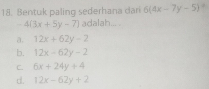 Bentuk paling sederhana dari 6(4x-7y-5)
-4(3x+5y-7) adalah... .
a. 12x+62y-2
b. 12x-62y-2
C. 6x+24y+4
d. 12x-62y+2