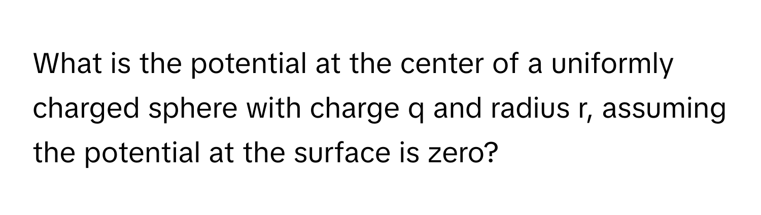 What is the potential at the center of a uniformly charged sphere with charge q and radius r, assuming the potential at the surface is zero?