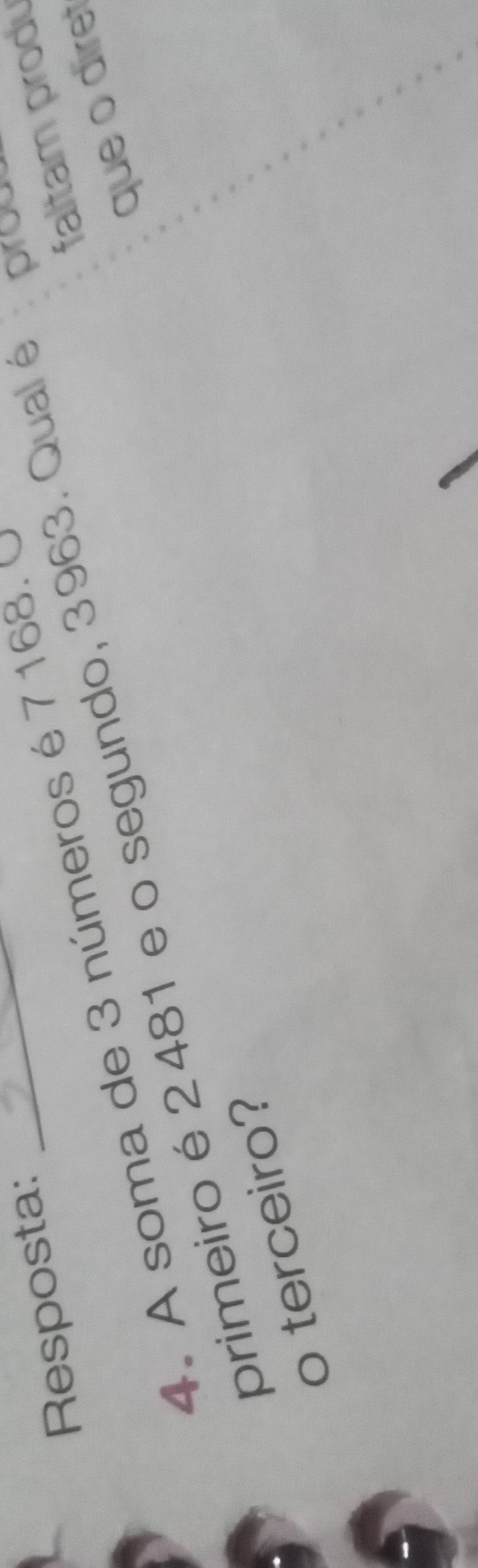 Resposta:_ 
faltam produ 
4. A soma de 3 números é 7 168. é 
que o diret 
primeiro é 2481 e o segundo, 3963. Qual é prou 
o terceiro?