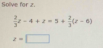 Solve for z.
 2/3 z-4+z=5+ 2/3 (z-6)
z=□