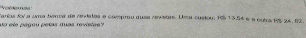 Problemás: 
Sarlos foi a uma banca de revistas e comprou duas revistas. Uma custou: R$ 13,54 e a outra R$ 24, 62. 
to ele pagou pelas duas revistas?