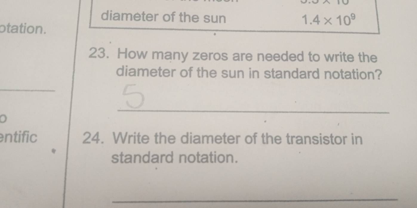 =3
diameter of the sun 1.4* 10^9
otation. 
23. How many zeros are needed to write the 
diameter of the sun in standard notation? 
_ 
_ 
entific 24. Write the diameter of the transistor in 
standard notation. 
_