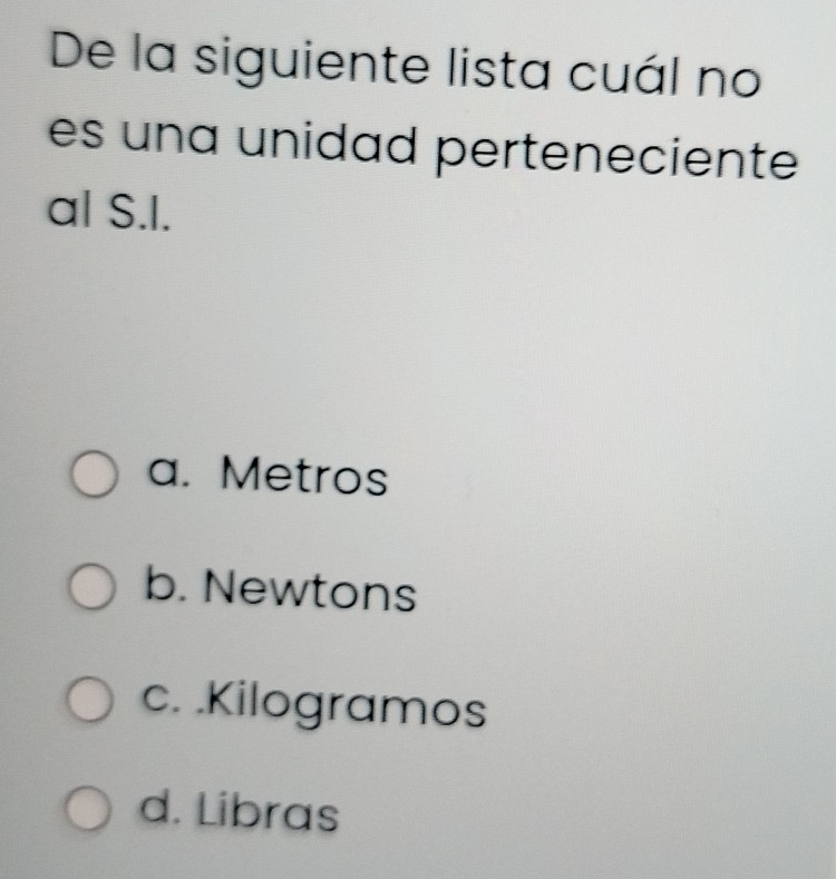 De la siguiente lista cuál no
es una unidad perteneciente
al S.I.
a. Metros
b. Newtons
c. .Kilogramos
d. Libras