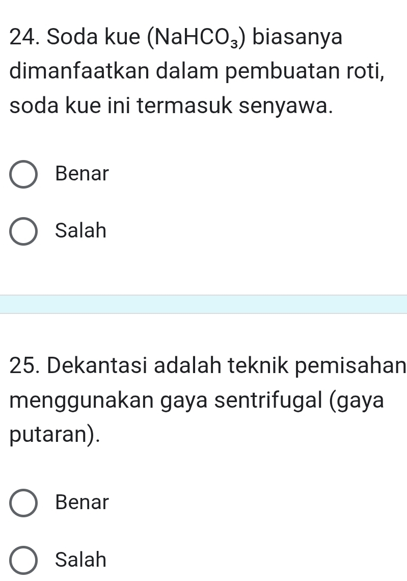 Soda kue ( NaHCO_3) biasanya
dimanfaatkan dalam pembuatan roti,
soda kue ini termasuk senyawa.
Benar
Salah
25. Dekantasi adalah teknik pemisahan
menggunakan gaya sentrifugal (gaya
putaran).
Benar
Salah