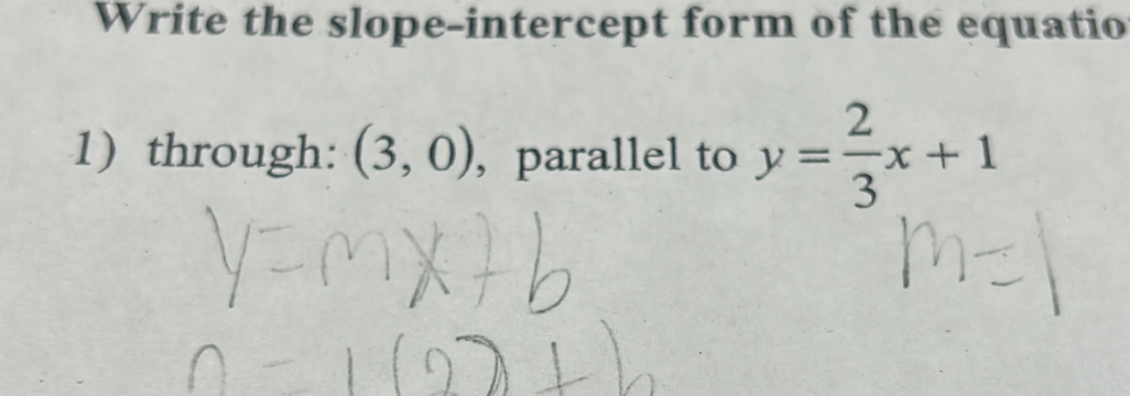 Write the slope-intercept form of the equatio 
1) through: (3,0) , parallel to y= 2/3 x+1