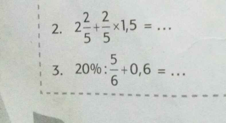 2 2/5 + 2/5 * 1,5=.. _ 
3. 20% : 5/6 +0,6=... __